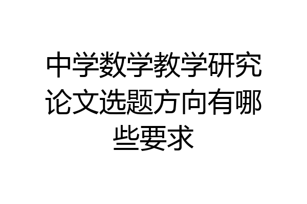 中学数学教学研究论文选题方向有哪些要求