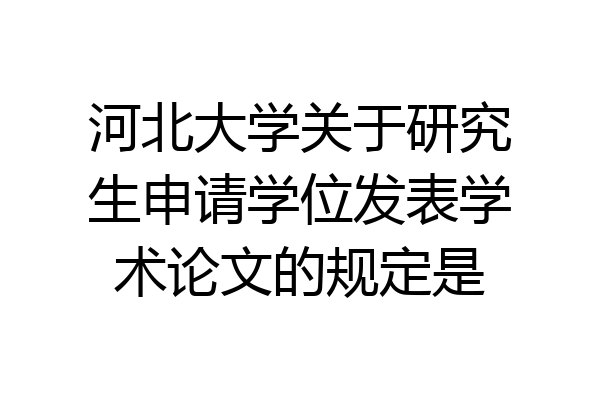 河北大学关于研究生申请学位发表学术论文的规定是
