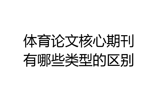 体育论文核心期刊有哪些类型的区别