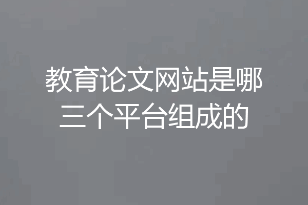 教育论文网站是哪三个平台组成的
