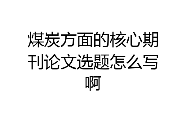 煤炭方面的核心期刊论文选题怎么写啊