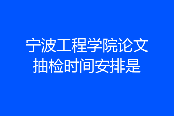 宁波工程学院论文抽检时间安排是