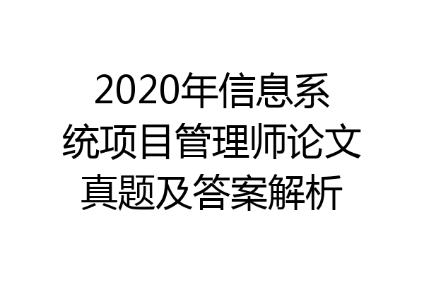 2020年信息系统项目管理师论文真题及答案解析