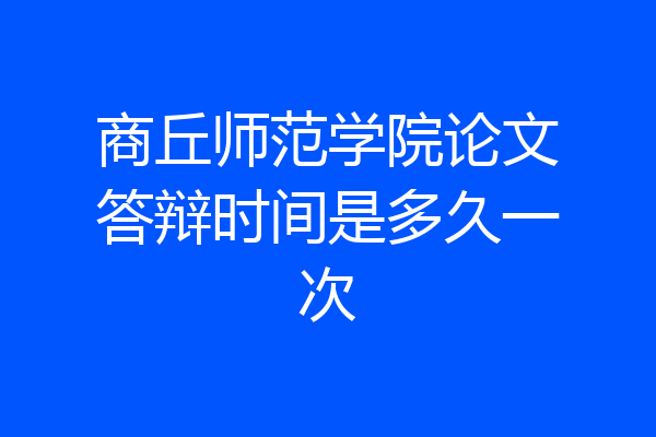 商丘师范学院论文答辩时间是多久一次