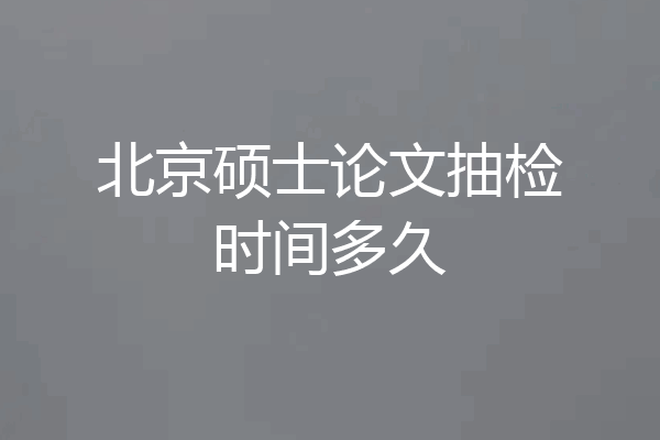 北京硕士论文抽检时间多久