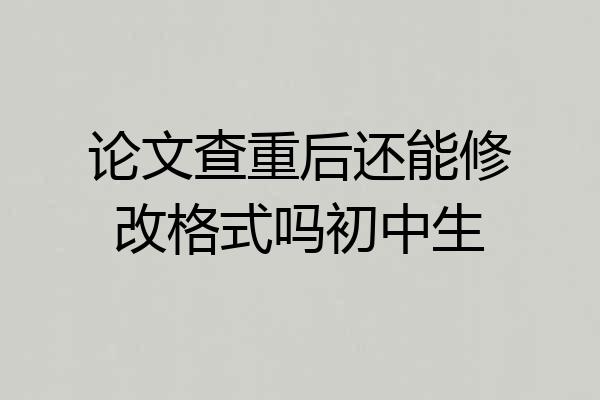 论文查重后还能修改格式吗初中生