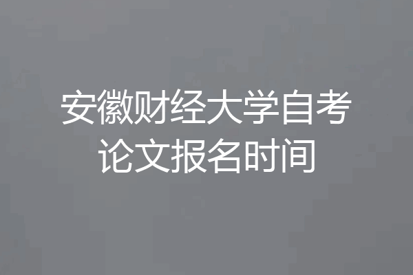 安徽财经大学自考论文报名时间