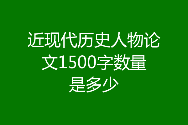 近现代历史人物论文1500字数量是多少