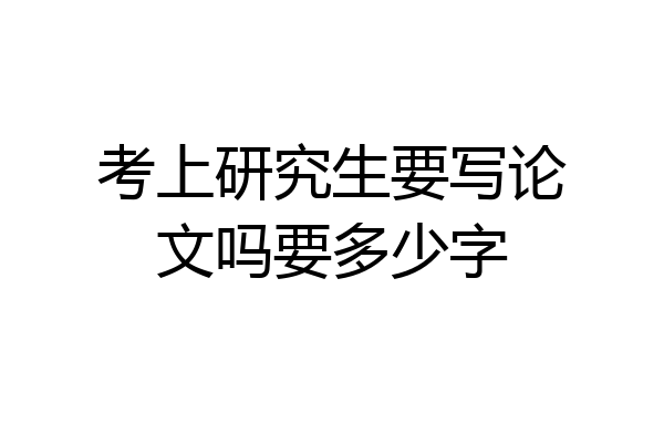 考上研究生要写论文吗要多少字