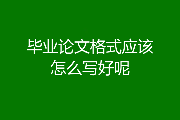 毕业论文格式应该怎么写好呢