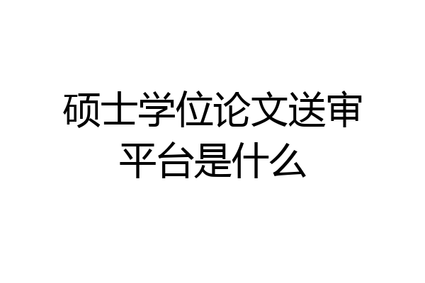 硕士学位论文送审平台是什么