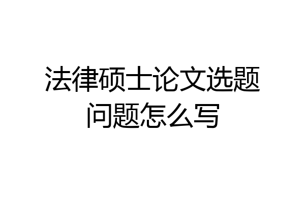 法律硕士论文选题问题怎么写