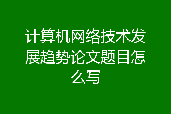 计算机网络技术发展趋势论文题目怎么写