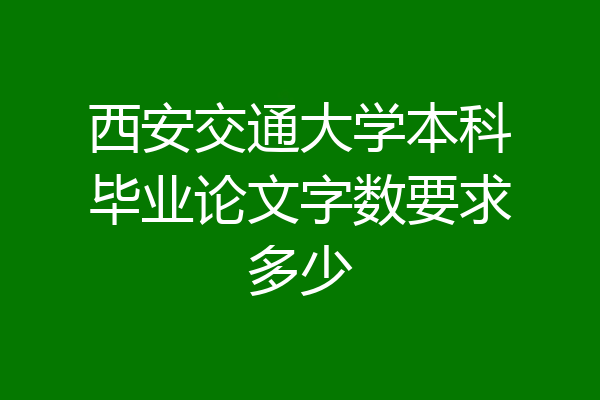 西安交通大学本科毕业论文字数要求多少