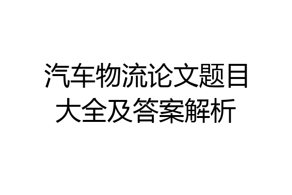 汽车物流论文题目大全及答案解析