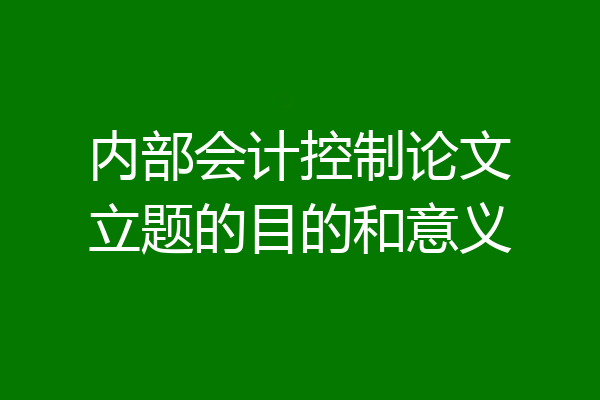内部会计控制论文立题的目的和意义
