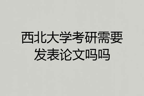 西北大学考研需要发表论文吗吗