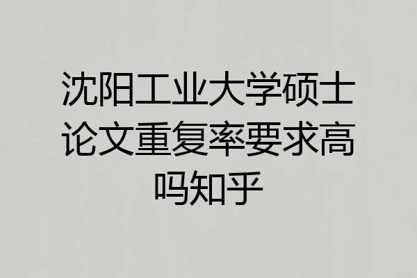 沈阳工业大学硕士论文重复率要求高吗知乎