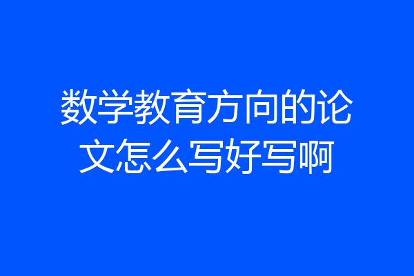 数学教育方向的论文怎么写好写啊