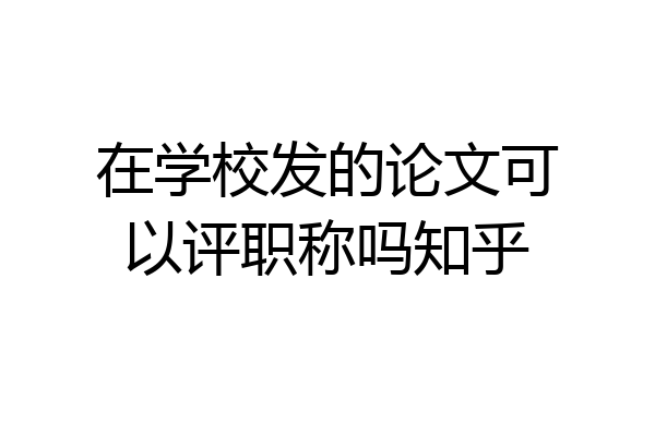 在学校发的论文可以评职称吗知乎