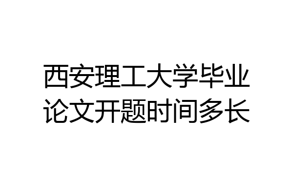 西安理工大学毕业论文开题时间多长