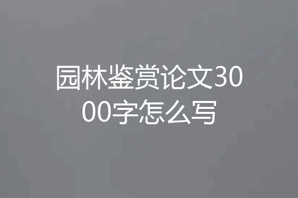 园林鉴赏论文3000字怎么写