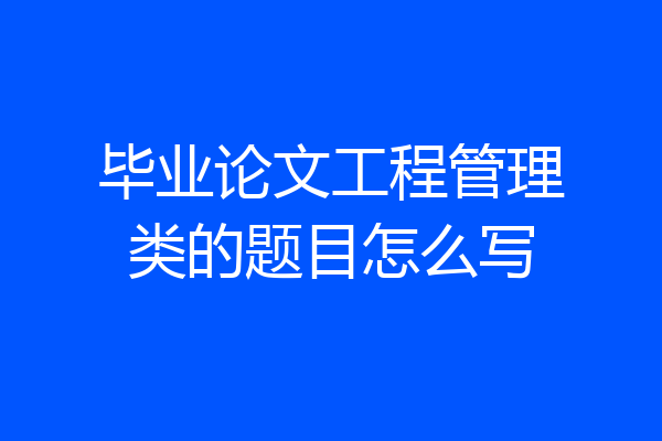 毕业论文工程管理类的题目怎么写