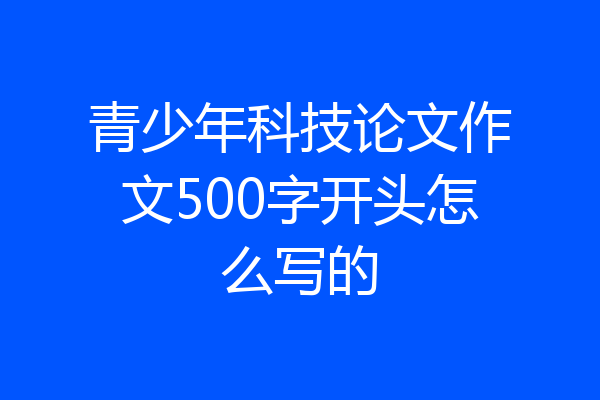 青少年科技论文作文500字开头怎么写的