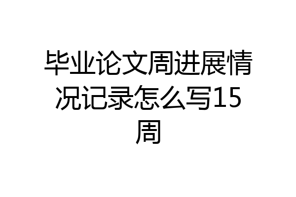 毕业论文周进展情况记录怎么写15周