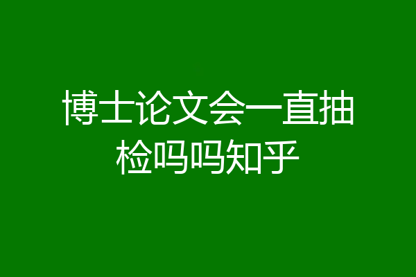 博士论文会一直抽检吗吗知乎