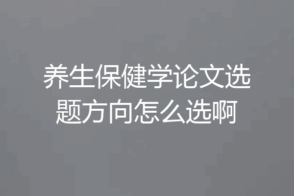 养生保健学论文选题方向怎么选啊