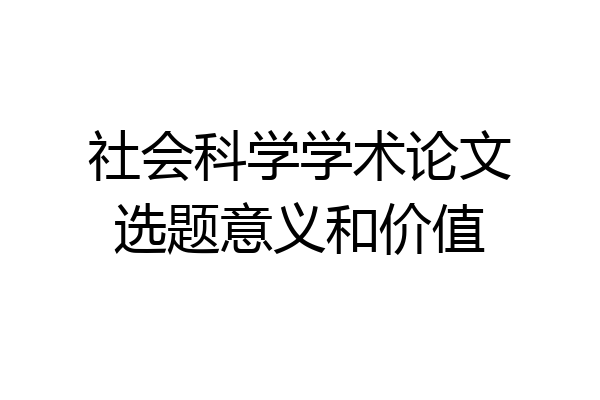 社会科学学术论文选题意义和价值