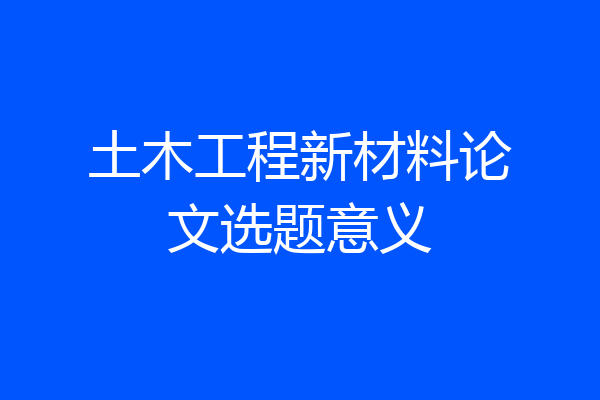 土木工程新材料论文选题意义