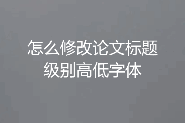 怎么修改论文标题级别高低字体