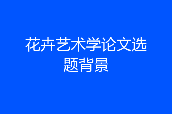 花卉艺术学论文选题背景