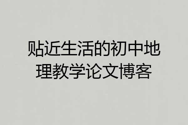 贴近生活的初中地理教学论文博客