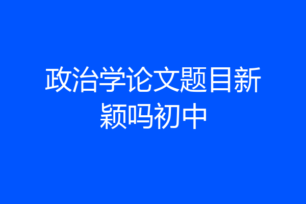 政治学论文题目新颖吗初中
