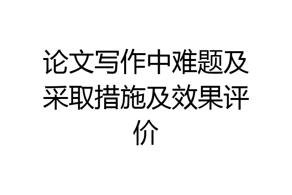 论文写作中难题及采取措施及效果评价