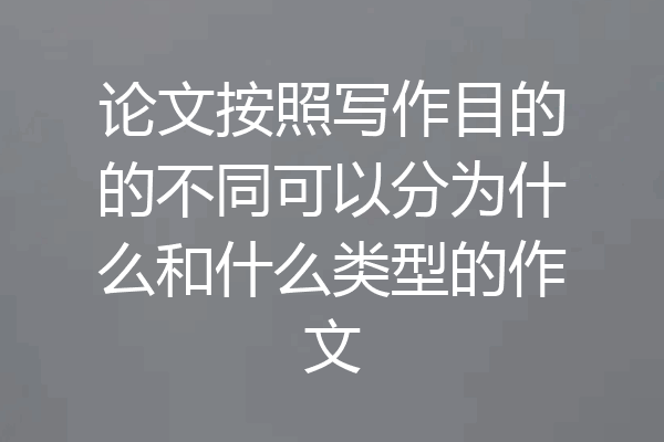论文按照写作目的的不同可以分为什么和什么类型的作文