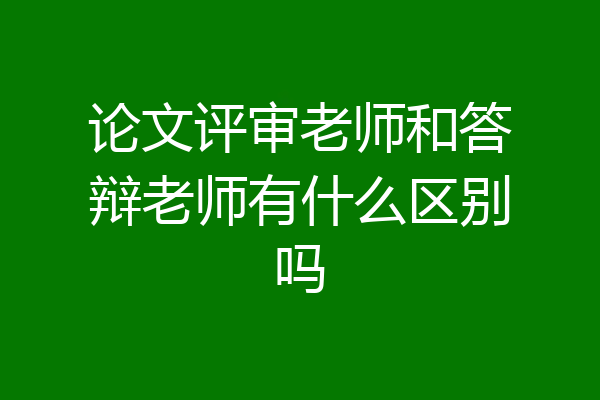 论文评审老师和答辩老师有什么区别吗