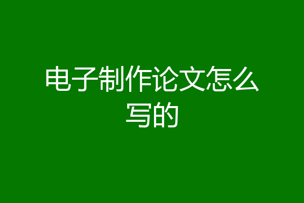 电子制作论文怎么写的