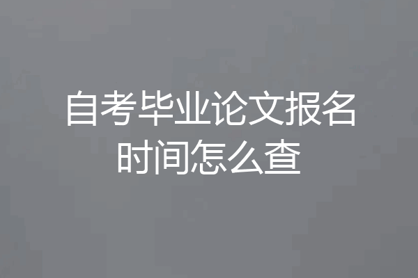 自考毕业论文报名时间怎么查