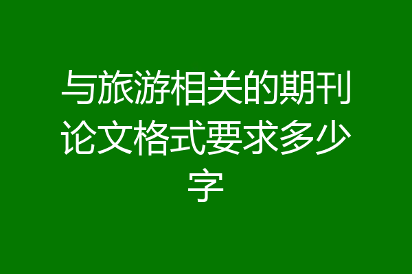与旅游相关的期刊论文格式要求多少字