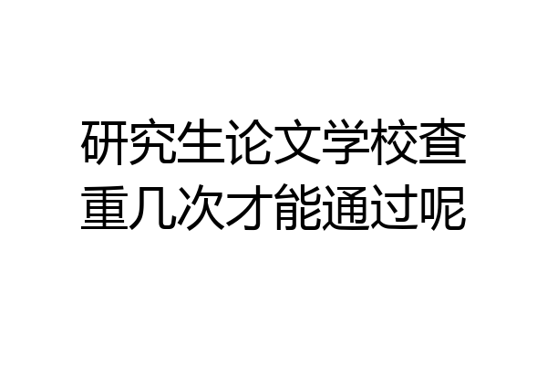 研究生论文学校查重几次才能通过呢