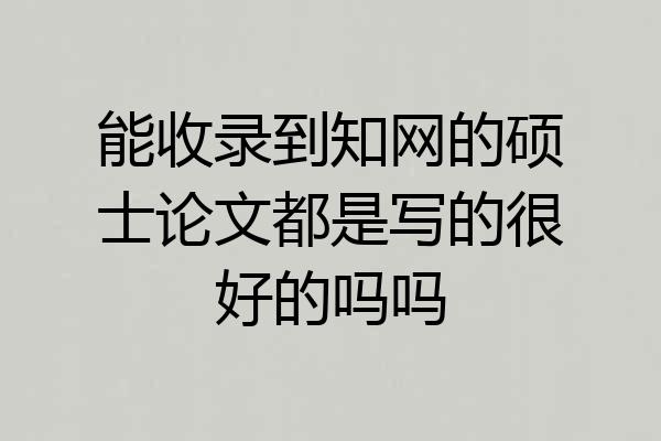 能收录到知网的硕士论文都是写的很好的吗吗