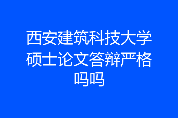西安建筑科技大学硕士论文答辩严格吗吗
