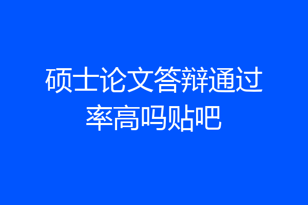 硕士论文答辩通过率高吗贴吧