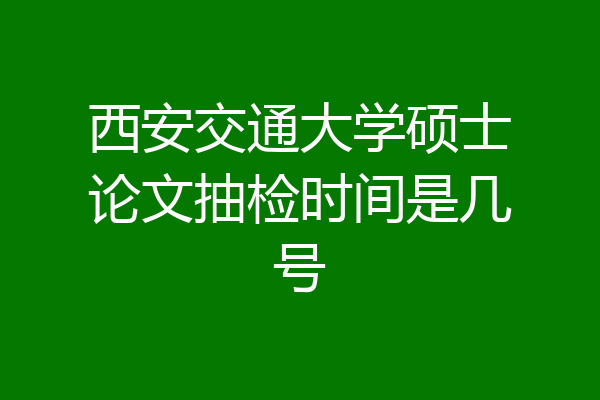 西安交通大学硕士论文抽检时间是几号