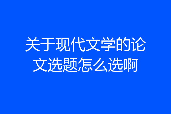 关于现代文学的论文选题怎么选啊