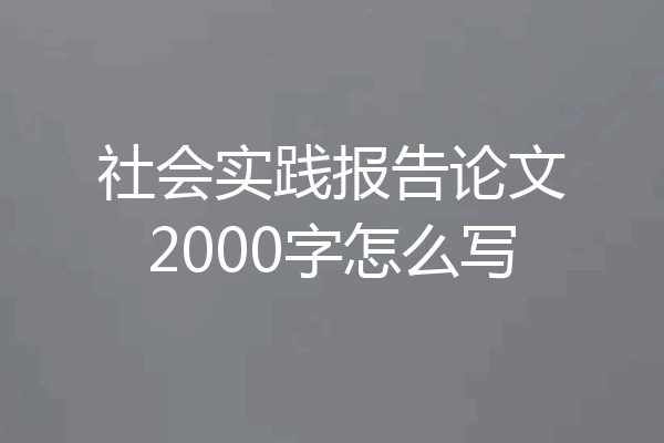 社会实践报告论文2000字怎么写